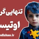 تنهایی گرایی در اوتیسم؛ پلی میان علم و همدلی
